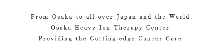 From Osaka to all over Japan and the World Osaka Heavy Ion Therapy Center Providing the Cutting-edge Cancer Care