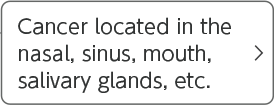 Cancer located in the nasal, sinus, mouth, salivary glands, etc.